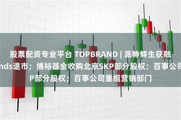 股票配资专业平台 TOPBRAND | 派特鲜生获融资；Solo Brands退市；博裕基金收购北京SKP部分股权；百事公司重组营销部门