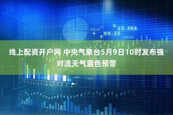 线上配资开户网 中央气象台5月9日10时发布强对流天气蓝色预警