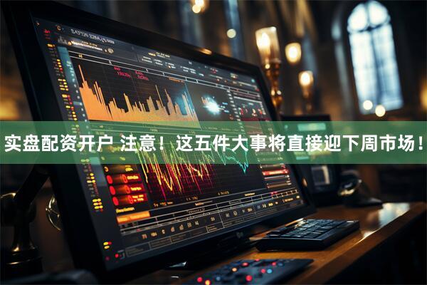 实盘配资开户 注意！这五件大事将直接迎下周市场！
