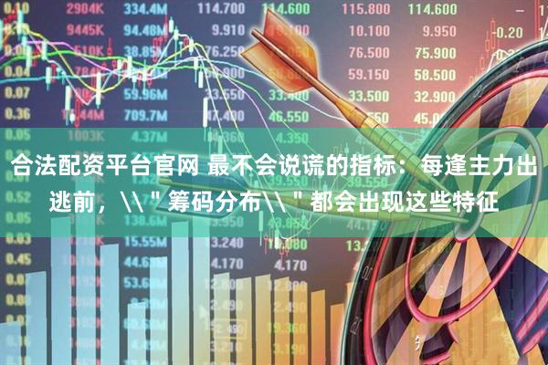 合法配资平台官网 最不会说谎的指标：每逢主力出逃前，\＂筹码分布\＂都会出现这些特征