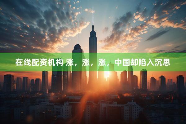 在线配资机构 涨，涨，涨，中国却陷入沉思