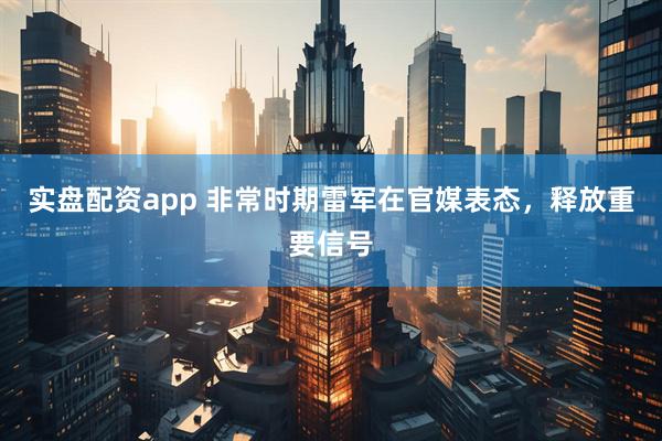 实盘配资app 非常时期雷军在官媒表态，释放重要信号