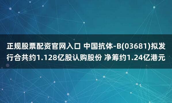 正规股票配资官网入口 中国抗体-B(03681)拟发行合共约1.128亿股认购股份 净筹约1.24亿港元