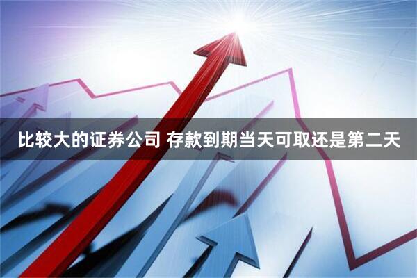 比较大的证券公司 存款到期当天可取还是第二天