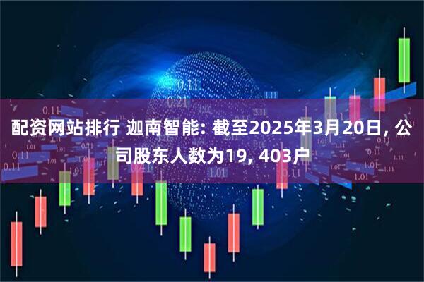 配资网站排行 迦南智能: 截至2025年3月20日, 公司股东人数为19, 403户