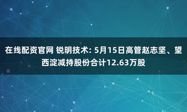 在线配资官网 锐明技术: 5月15日高管赵志坚、望西淀减持股份合计12.63万股
