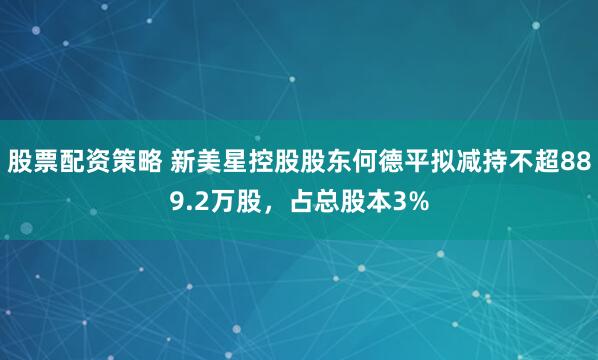 股票配资策略 新美星控股股东何德平拟减持不超889.2万股，占总股本3%