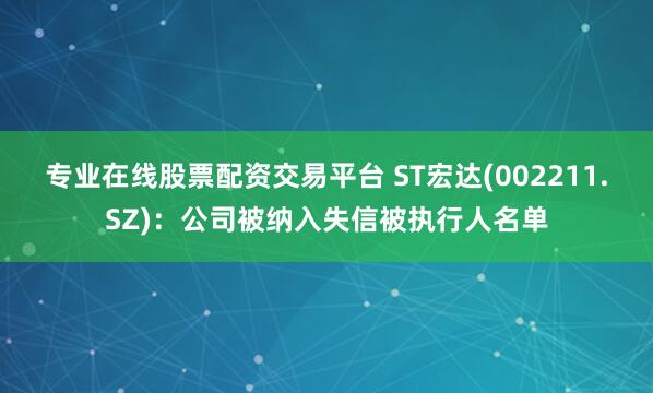 专业在线股票配资交易平台 ST宏达(002211.SZ)：公司被纳入失信被执行人名单