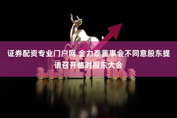 证券配资专业门户网 金力泰董事会不同意股东提请召开临时股东大会