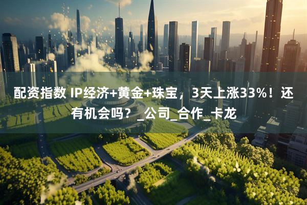 配资指数 IP经济+黄金+珠宝，3天上涨33%！还有机会吗？_公司_合作_卡龙