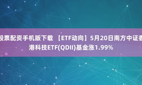 股票配资手机版下载 【ETF动向】5月20日南方中证香港科技ETF(QDII)基金涨1.99%