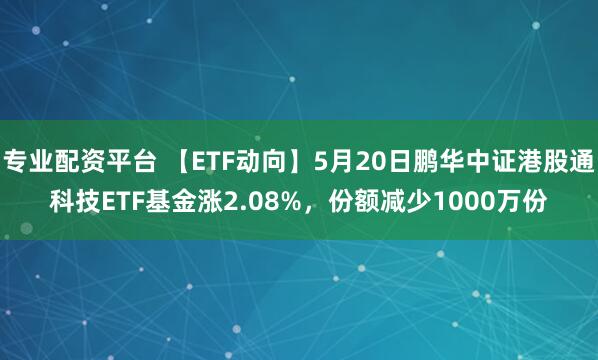 专业配资平台 【ETF动向】5月20日鹏华中证港股通科技ETF基金涨2.08%，份额减少1000万份