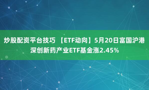 炒股配资平台技巧 【ETF动向】5月20日富国沪港深创新药产业ETF基金涨2.45%