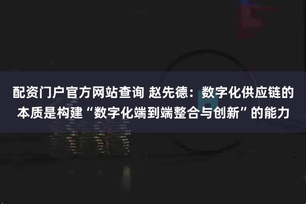 配资门户官方网站查询 赵先德：数字化供应链的本质是构建“数字化端到端整合与创新”的能力