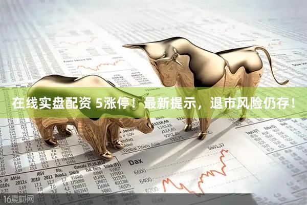 在线实盘配资 5涨停！最新提示，退市风险仍存！