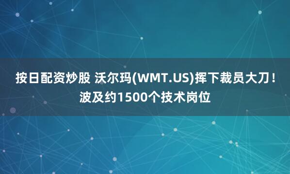 按日配资炒股 沃尔玛(WMT.US)挥下裁员大刀！波及约1500个技术岗位