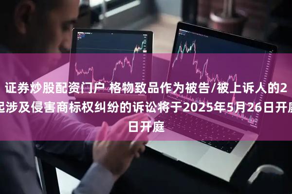 证券炒股配资门户 格物致品作为被告/被上诉人的2起涉及侵害商标权纠纷的诉讼将于2025年5月26日开庭