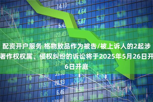 配资开户服务 格物致品作为被告/被上诉人的2起涉及著作权权属、侵权纠纷的诉讼将于2025年5月26日开庭