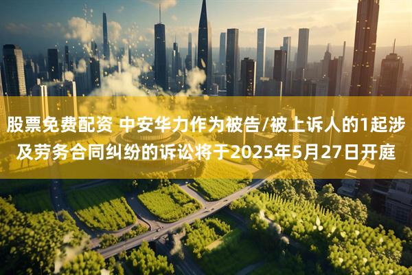 股票免费配资 中安华力作为被告/被上诉人的1起涉及劳务合同纠纷的诉讼将于2025年5月27日开庭