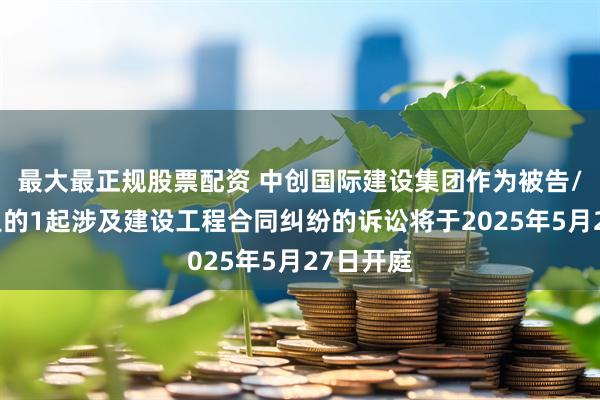 最大最正规股票配资 中创国际建设集团作为被告/被上诉人的1起涉及建设工程合同纠纷的诉讼将于2025年5月27日开庭