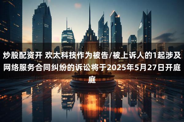 炒股配资开 欢太科技作为被告/被上诉人的1起涉及网络服务合同纠纷的诉讼将于2025年5月27日开庭