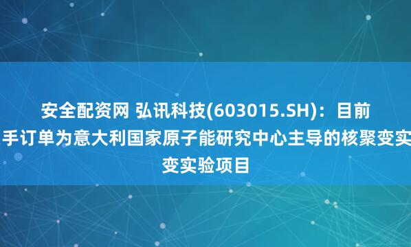 安全配资网 弘讯科技(603015.SH)：目前另有在手订单为意大利国家原子能研究中心主导的核聚变实验项目