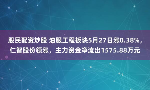 股民配资炒股 油服工程板块5月27日涨0.38%，仁智股份领涨，主力资金净流出1575.88万元