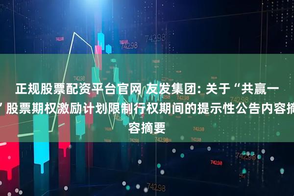 正规股票配资平台官网 友发集团: 关于“共赢一号”股票期权激励计划限制行权期间的提示性公告内容摘要
