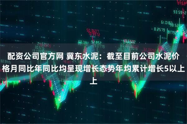 配资公司官方网 冀东水泥：截至目前公司水泥价格月同比年同比均呈现增长态势年均累计增长5以上