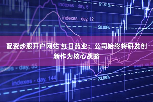 配资炒股开户网站 红日药业：公司始终将研发创新作为核心战略
