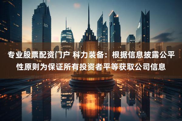 专业股票配资门户 科力装备：根据信息披露公平性原则为保证所有投资者平等获取公司信息