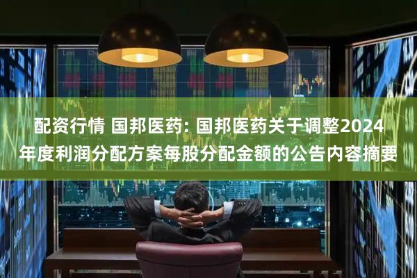 配资行情 国邦医药: 国邦医药关于调整2024年度利润分配方案每股分配金额的公告内容摘要