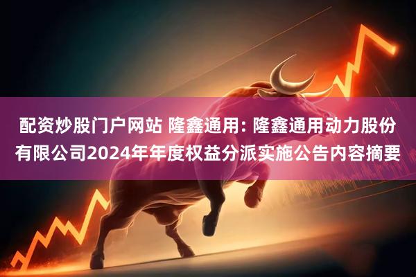 配资炒股门户网站 隆鑫通用: 隆鑫通用动力股份有限公司2024年年度权益分派实施公告内容摘要