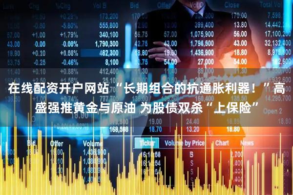 在线配资开户网站 “长期组合的抗通胀利器！”高盛强推黄金与原油 为股债双杀“上保险”