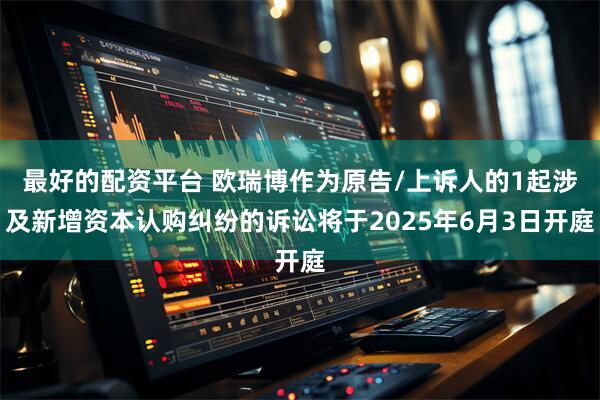 最好的配资平台 欧瑞博作为原告/上诉人的1起涉及新增资本认购纠纷的诉讼将于2025年6月3日开庭