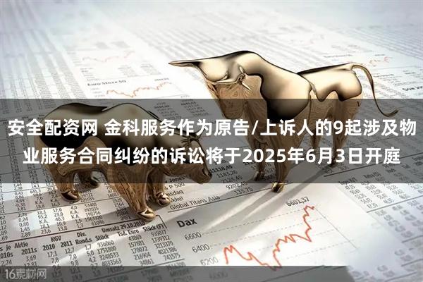 安全配资网 金科服务作为原告/上诉人的9起涉及物业服务合同纠纷的诉讼将于2025年6月3日开庭