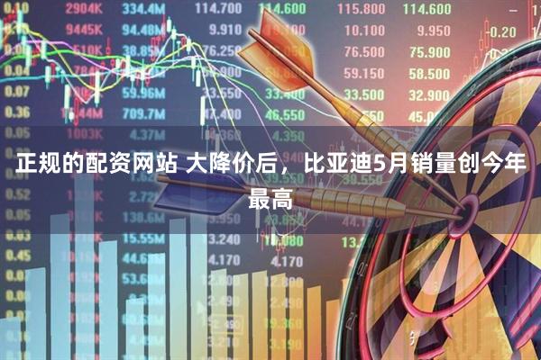 正规的配资网站 大降价后，比亚迪5月销量创今年最高