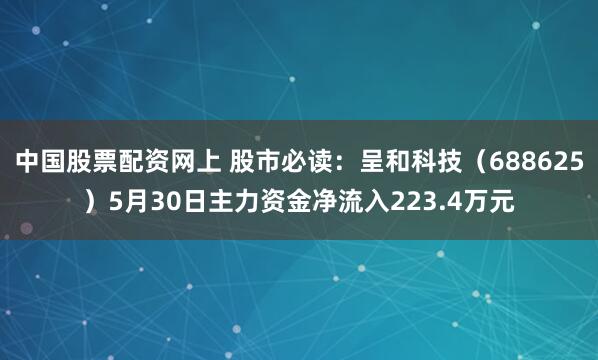 中国股票配资网上 股市必读：呈和科技（688625）5月30日主力资金净流入223.4万元