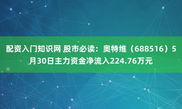配资入门知识网 股市必读：奥特维（688516）5月30日主力资金净流入224.76万元