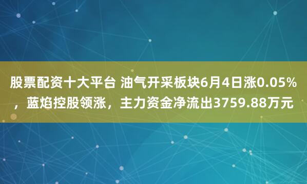 股票配资十大平台 油气开采板块6月4日涨0.05%，蓝焰控股领涨，主力资金净流出3759.88万元
