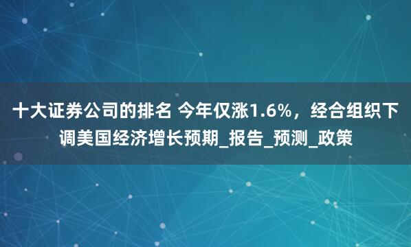 十大证券公司的排名 今年仅涨1.6%，经合组织下调美国经济增长预期_报告_预测_政策