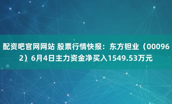 配资吧官网网站 股票行情快报：东方钽业（000962）6月4日主力资金净买入1549.53万元