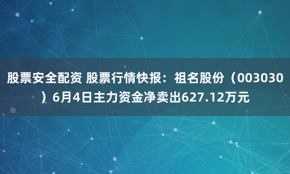 股票安全配资 股票行情快报：祖名股份（003030）6月4日主力资金净卖出627.12万元