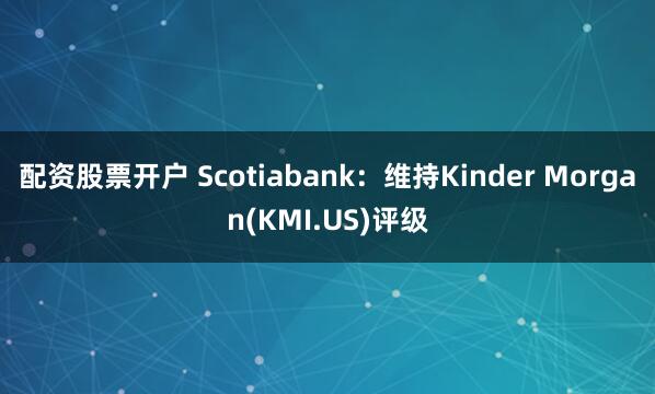 配资股票开户 Scotiabank：维持Kinder Morgan(KMI.US)评级