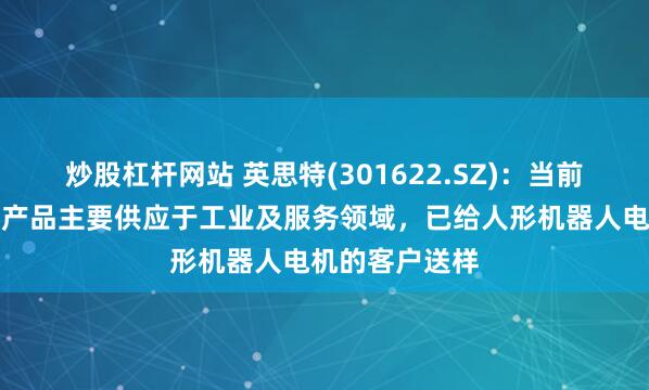 炒股杠杆网站 英思特(301622.SZ)：当前公司机器人类产品主要供应于工业及服务领域，已给人形机器人电机的客户送样