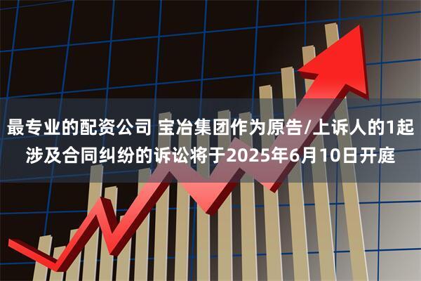 最专业的配资公司 宝冶集团作为原告/上诉人的1起涉及合同纠纷的诉讼将于2025年6月10日开庭