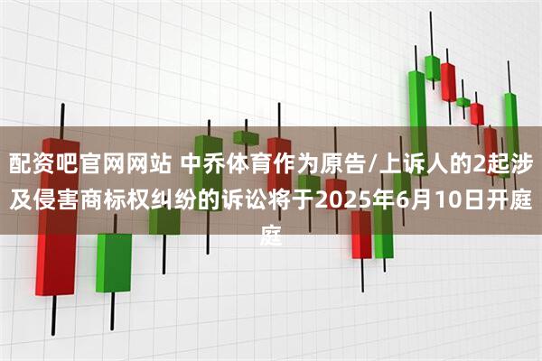 配资吧官网网站 中乔体育作为原告/上诉人的2起涉及侵害商标权纠纷的诉讼将于2025年6月10日开庭