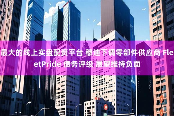 最大的线上实盘配资平台 穆迪下调零部件供应商 FleetPride 债务评级 展望维持负面