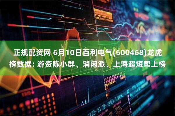 正规配资网 6月10日百利电气(600468)龙虎榜数据: 游资陈小群、消闲派、上海超短帮上榜