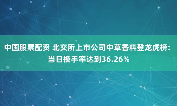 中国股票配资 北交所上市公司中草香料登龙虎榜: 当日换手率达到36.26%